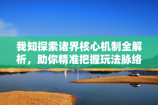 我知探索诸界核心机制全解析，助你精准把握玩法脉络