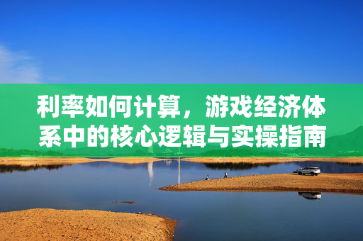 利率如何计算，游戏经济体系中的核心逻辑与实操指南