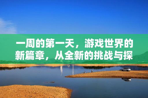 一周的第一天，游戏世界的新篇章，从全新的挑战与探索开始