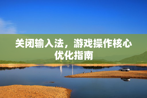 关闭输入法,游戏操作核心优化指南 关闭输入法,游戏操作核心优化指南