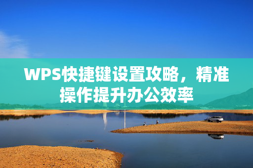 WPS快捷键设置攻略，精准操作提升办公效率