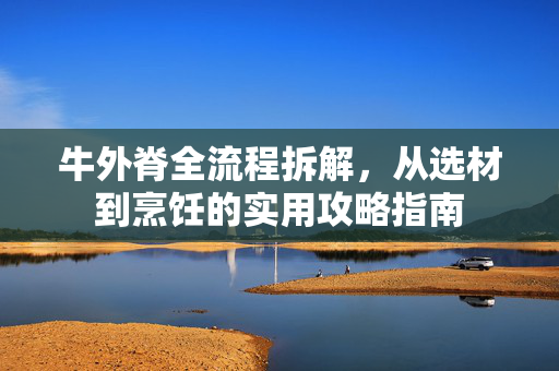 牛外脊全流程拆解，从选材到烹饪的实用攻略指南