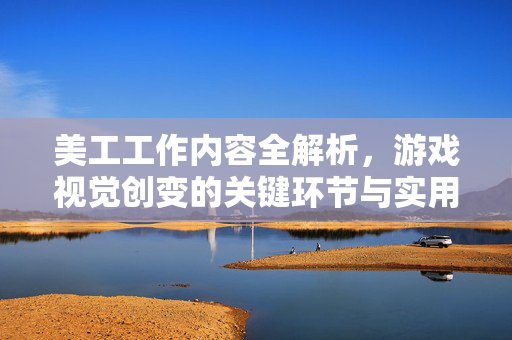 美工工作内容全解析，游戏视觉创变的关键环节与实用技能