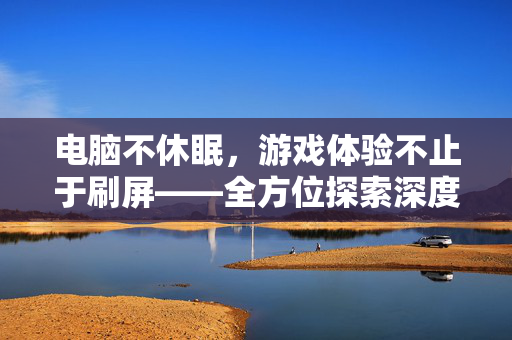 电脑不休眠，游戏体验不止于刷屏——全方位探索深度沉浸玩法策略与技巧