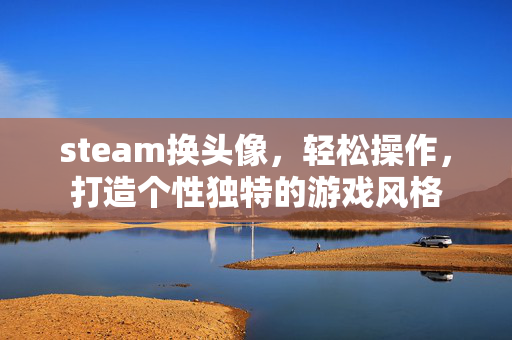 steam换头像,轻松操作,打造个性独特的游戏风格 steam换头像,轻松操作,打造个性独特的游戏风格