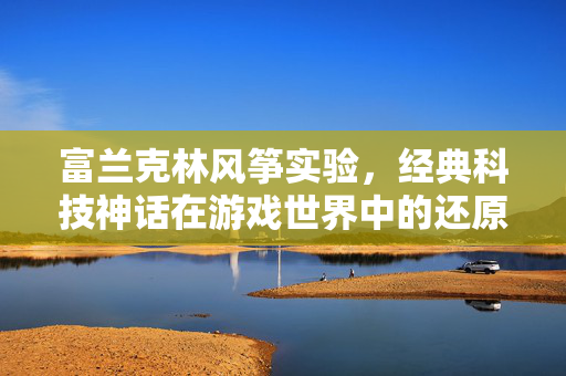 富兰克林风筝实验，经典科技神话在游戏世界中的还原与启示
