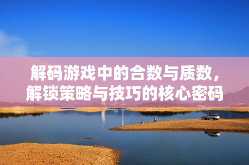 解码游戏中的合数与质数，解锁策略与技巧的核心密码