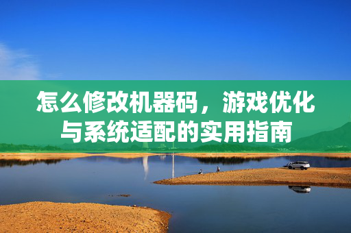 怎么修改机器码，游戏优化与系统适配的实用指南