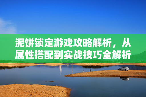 泥饼锁定游戏攻略解析，从属性搭配到实战技巧全解析