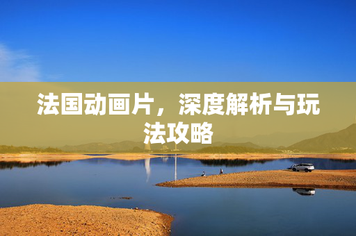 法国动画片,深度解析与玩法攻略 法国动画片,深度解析与玩法攻略