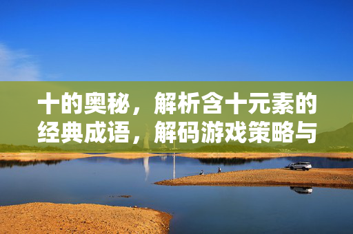 十的奥秘，解析含十元素的经典成语，解码游戏策略与通关智慧