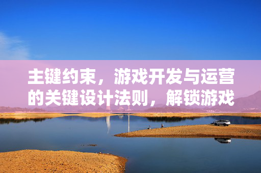 主键约束，游戏开发与运营的关键设计法则，解锁游戏核心稳定运行策略