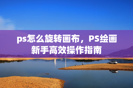 ps怎么旋转画布,PS绘画新手高效操作指南 ps怎么旋转画布,PS绘画新手高效操作指南