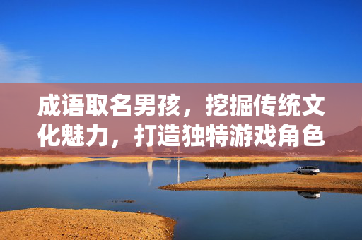 成语取名男孩，挖掘传统文化魅力，打造独特游戏角色基调