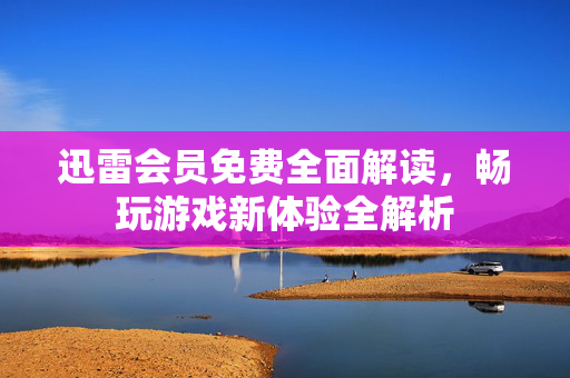 迅雷会员免费全面解读，畅玩游戏新体验全解析