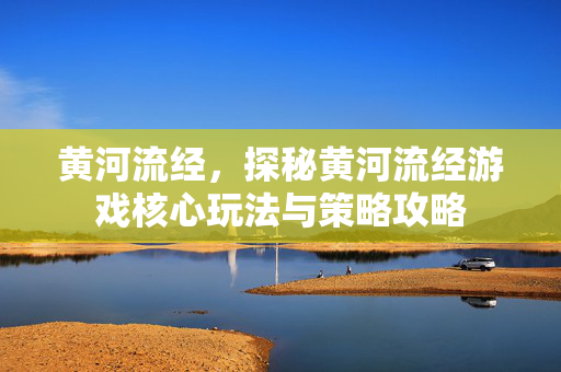 黄河流经，探秘黄河流经游戏核心玩法与策略攻略