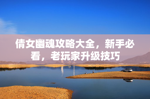 倩女幽魂攻略大全，新手必看，老玩家升级技巧