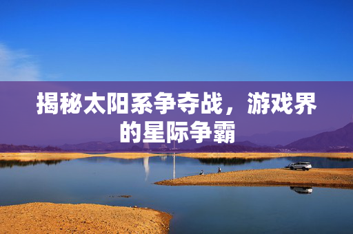 揭秘太阳系争夺战，游戏界的星际争霸