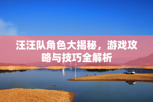 汪汪队角色大揭秘，游戏攻略与技巧全解析