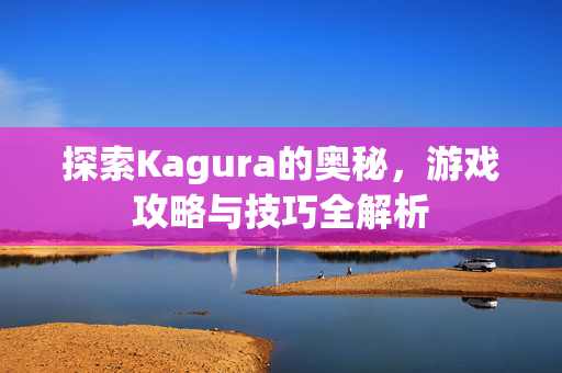 探索Kagura的奥秘，游戏攻略与技巧全解析