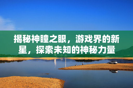 揭秘神瞳之眼，游戏界的新星，探索未知的神秘力量