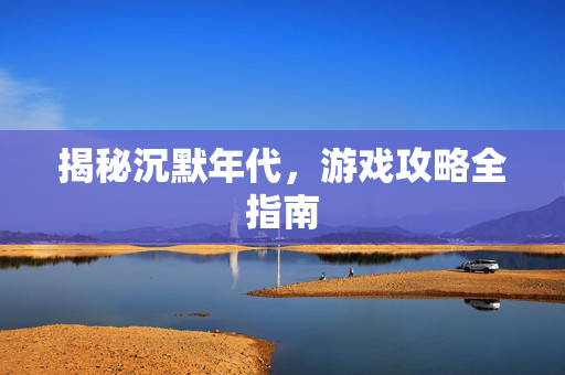 揭秘沉默年代，游戏攻略全指南
