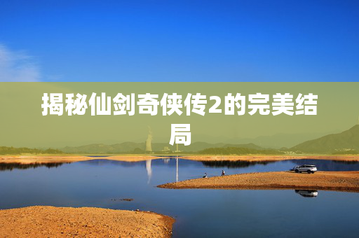 揭秘仙剑奇侠传2的完美结局