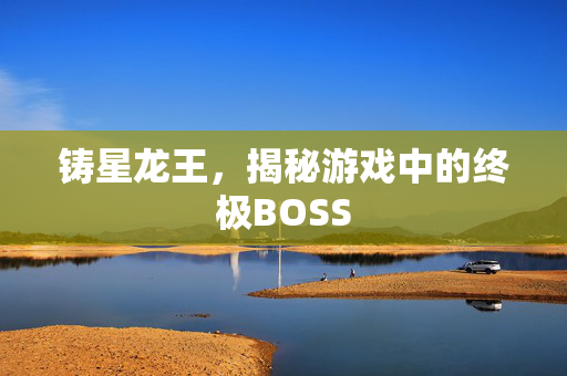 铸星龙王，揭秘游戏中的终极BOSS
