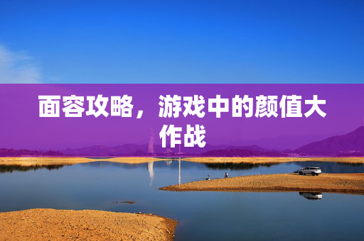 面容攻略，游戏中的颜值大作战