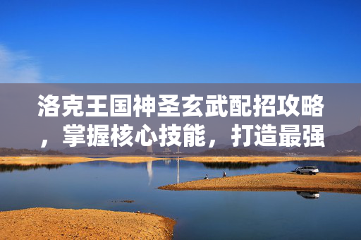 洛克王国神圣玄武配招攻略，掌握核心技能，打造最强宠物