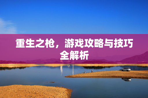 重生之枪，游戏攻略与技巧全解析