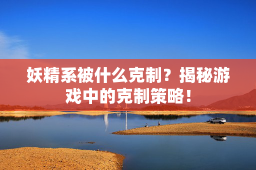 妖精系被什么克制？揭秘游戏中的克制策略！