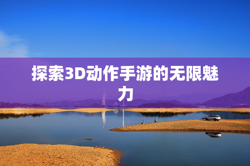 探索3D动作手游的无限魅力
