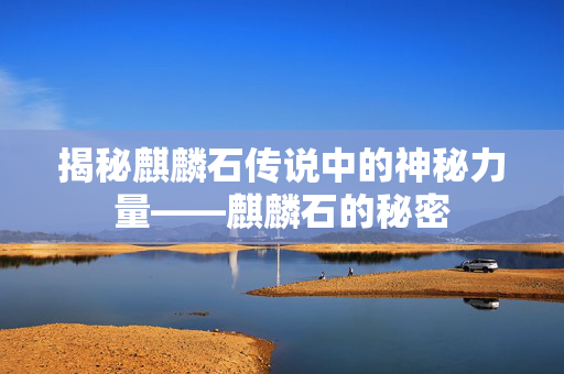揭秘麒麟石传说中的神秘力量——麒麟石的秘密
