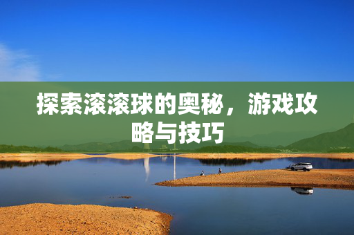 探索滚滚球的奥秘，游戏攻略与技巧