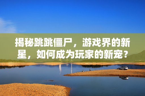 揭秘跳跳僵尸，游戏界的新星，如何成为玩家的新宠？