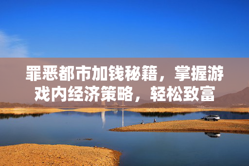 罪恶都市加钱秘籍，掌握游戏内经济策略，轻松致富