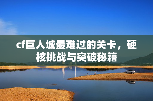 cf巨人城最难过的关卡，硬核挑战与突破秘籍