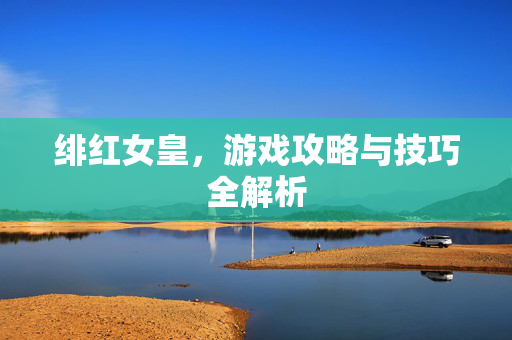 绯红女皇，游戏攻略与技巧全解析