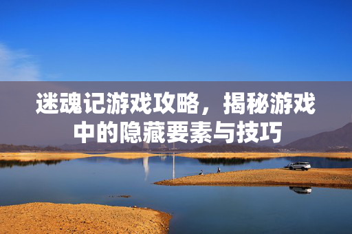 迷魂记游戏攻略，揭秘游戏中的隐藏要素与技巧