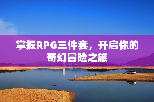 掌握RPG三件套，开启你的奇幻冒险之旅