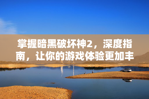 掌握暗黑破坏神2,深度指南,让你的游戏体验更加丰富 掌握暗黑破坏神2,深度指南,让你的游戏体验更加丰富