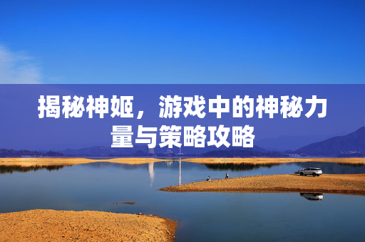 揭秘神姬，游戏中的神秘力量与策略攻略