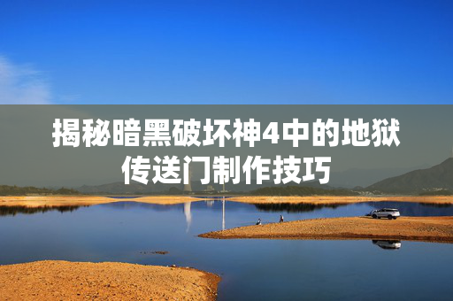 揭秘暗黑破坏神4中的地狱传送门制作技巧