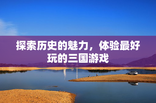 探索历史的魅力，体验最好玩的三国游戏