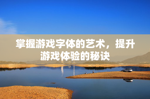 掌握游戏字体的艺术，提升游戏体验的秘诀