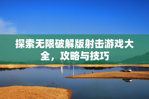 探索无限破解版射击游戏大全，攻略与技巧