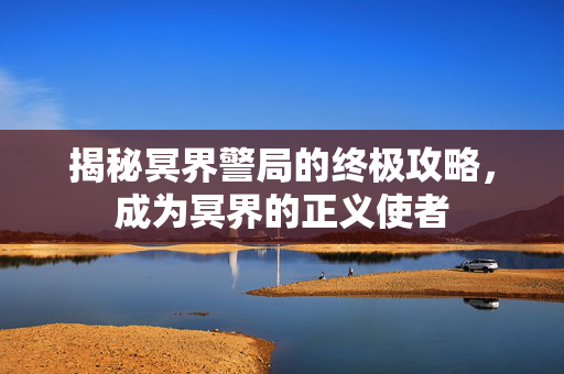 揭秘冥界警局的终极攻略，成为冥界的正义使者