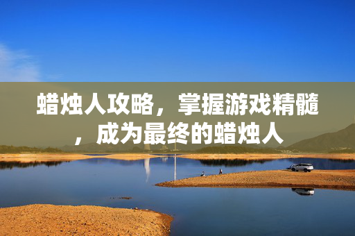 蜡烛人攻略，掌握游戏精髓，成为最终的蜡烛人