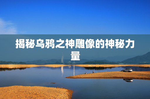 揭秘乌鸦之神雕像的神秘力量